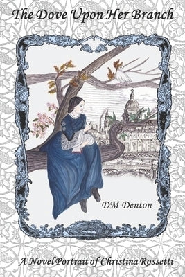The Dove Upon Her Branch: A Novel Portrait of Christina Rossetti by Denton, DM