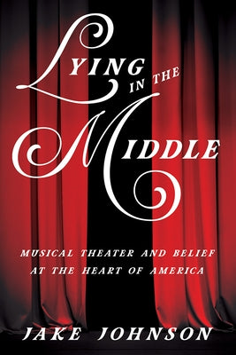 Lying in the Middle: Musical Theater and Belief at the Heart of America by Johnson, Jake