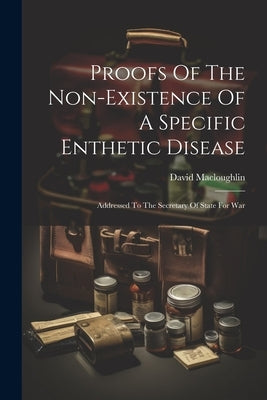 Proofs Of The Non-existence Of A Specific Enthetic Disease: Addressed To The Secretary Of State For War by Macloughlin, David