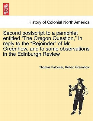 Second PostScript to a Pamphlet Entitled the Oregon Question, in Reply to the Rejoinder of Mr. Greenhow, and to Some Observations in the Edinburgh Rev by Falconer, Thomas