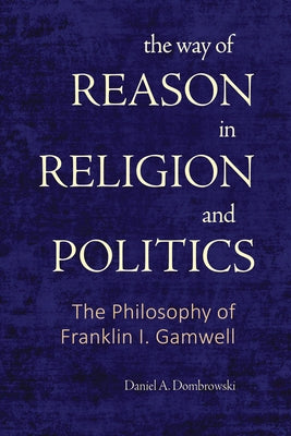 The Way of Reason in Religion and Politics: The Philosophy of Franklin I. Gamwell by Dombrowski, Daniel A.