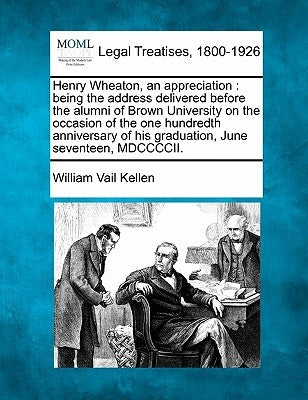 Henry Wheaton, an Appreciation: Being the Address Delivered Before the Alumni of Brown University on the Occasion of the One Hundredth Anniversary of by Kellen, William Vail