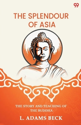 The Splendour Of Asia The Story And Teaching Of The Buddha by Beck, L. Adams
