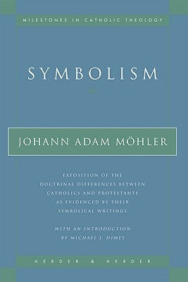 Symbolism Exposition of the Doctrinal Differences Between Catholics and Protestants as Evidenced By Their Symbolical Writings by Mohler, Johann Adam