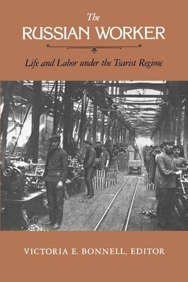 The Russian Worker: Life & Labor Under the Tsarist Regime by Bonnell, Victoria E.
