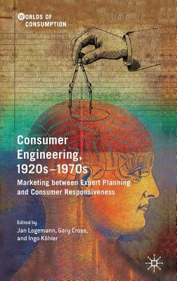 Consumer Engineering, 1920s-1970s: Marketing Between Expert Planning and Consumer Responsiveness by Logemann, Jan