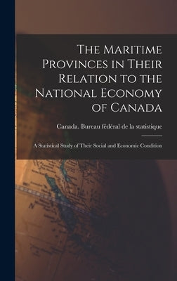 The Maritime Provinces in Their Relation to the National Economy of Canada: a Statistical Study of Their Social and Economic Condition by Canada Bureau Fédéral de la St