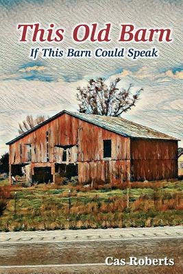 This Old Barn, If this old barn could speak: This Old Barn, If this old barn could speak. by Roberts, Cas