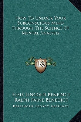 How to Unlock Your Subconscious Mind Through the Science of Mental Analysis by Benedict, Elsie Lincoln