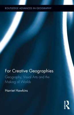 For Creative Geographies: Geography, Visual Arts and the Making of Worlds by Hawkins, Harriet