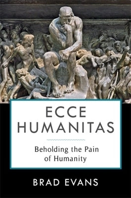 Ecce Humanitas: Beholding the Pain of Humanity by Evans, Brad
