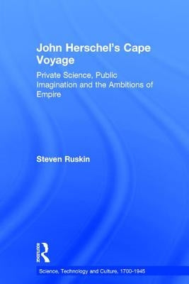 John Herschel's Cape Voyage: Private Science, Public Imagination and the Ambitions of Empire by Ruskin, Steven