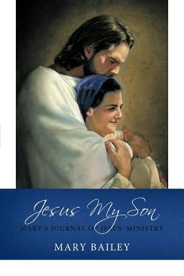 Jesus My Son: Mary's Journal of Jesus' Ministry by Bailey, Mary
