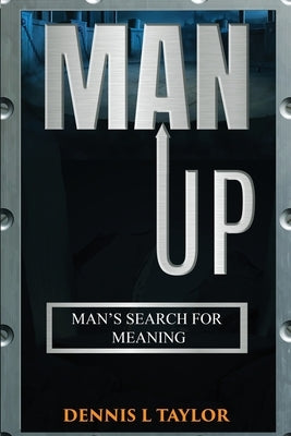 Man Up: Man's Search For Meaning by Taylor, Dennis L.