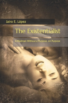 The Existentialist: A Madman Without a Purpose, on Purpose by López, Jairo E.