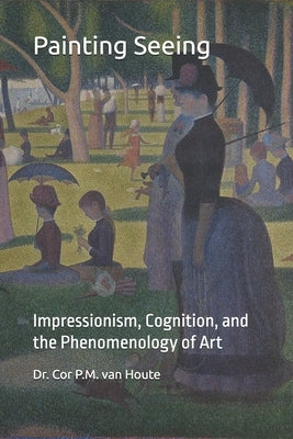 Painting Seeing: Impressionism, Cognition, and the Phenomenology of Art by Van Houte, Cor P. M.