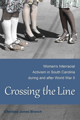 Crossing the Line: Women's Interracial Activism in South Carolina during and after World War II by Jones-Branch, Cherisse