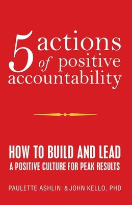 5 Actions of Positive Accountability: How to Build and Lead a Positive Culture for Peak Results by Ashlin, Paulette