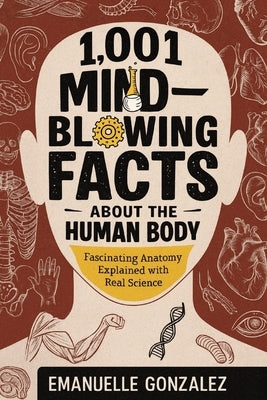 1,001 Mind-Blowing Facts About the Human Body: Fascinating Anatomy Explained with Real Science by Gonzalez, Emanuelle