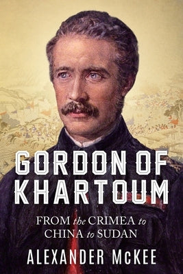 Gordon of Khartoum: From the Crimea to China to Sudan by McKee, Alexander