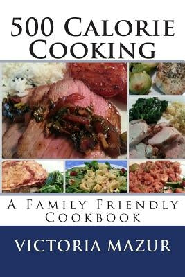 500 Calorie Cooking: A Family Friendly Cookbook by Mazur, Victoria