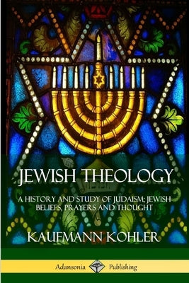 Jewish Theology: A History and Study of Judaism; Jewish Beliefs, Prayers and Thought by Kohler, Kaufmann