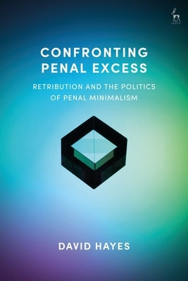Confronting Penal Excess: Retribution and the Politics of Penal Minimalism by Hayes, David