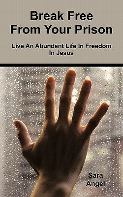 Break Free from Your Prison: Live an Abundant Life in Freedom in Jesus by Angel, Sara