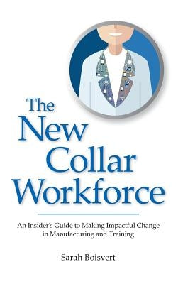 The New Collar Workforce: An Insider's Guide to Making Impactful Changes to Manufacturing and Training by Boisvert, Sarah