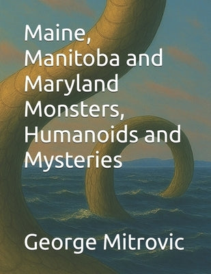 Maine, Manitoba and Maryland Monsters, Humanoids and Mysteries by Mitrovic, George