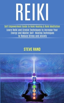 Reiki: Self Empowerment Guide to Reiki Healing & Reiki Meditation (Learn Reiki and Crystal Techniques to Increase Your Energy by Rand, Steve