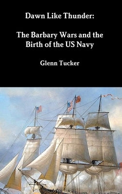 Dawn Like Thunder: The Barbary Wars and the Birth of the US Navy by Tucker, Glenn
