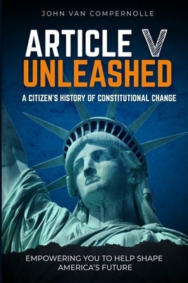 Article V Unleashed: A Citizen's History Of Constitutional Change by Van Compernolle, John