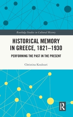 Historical Memory in Greece, 1821-1930: Performing the Past in the Present by Koulouri, Christina