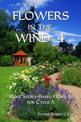 Flowers in the Wind 4: More Story-Based Homilies for Cycle A by Kus, Robert J.