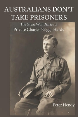 Australians Don't Take Prisoners: The Great War Diaries of Private Charles Briggs Hardy by Hendy, Peter