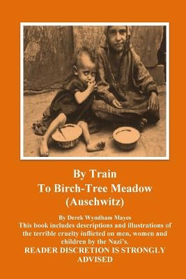 Auschwitz - By Train To Birch Tree Meadow by Mayes, Derek Wyndham