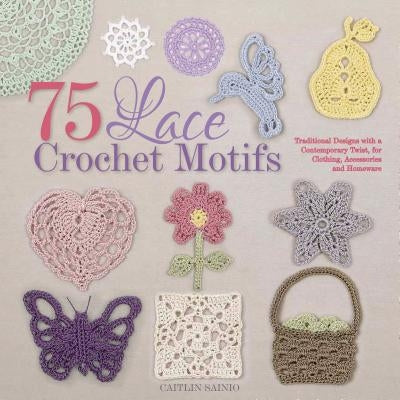 75 Lace Crochet Motifs: Traditional Designs with a Contemporary Twist, for Clothing, Accessories, and Homeware by Sainio, Caitlin