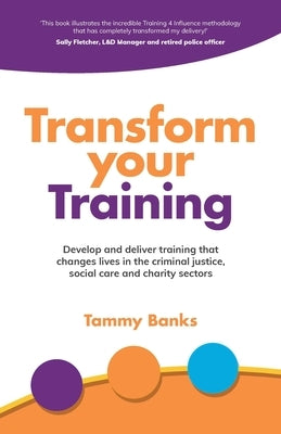 Transform Your Training: Develop and Deliver Training That Changes Lives in the Criminal Justice, Social Care and Charity Sectors by Banks, Tammy