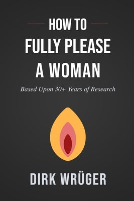 How to Fully Please a Woman: Based Upon 30+ Years of Research by Wrüger, Dirk