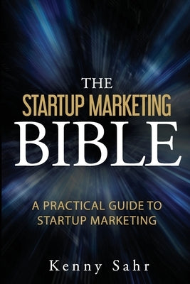 The Startup Marketing Bible: A Practical Guide To Startup Marketing by Sahr, Kenny