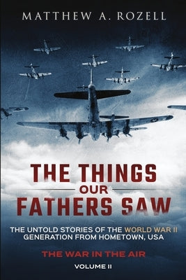 The Things Our Fathers Saw - The War In The Air Book One: The Untold Stories of the World War II Generation from Hometown, USA by Rozell, Matthew a.
