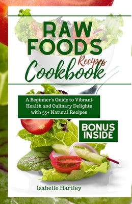 Raw Foods Recipes Cookbook: A Beginner's Guide to Vibrant Health and Culinary Delights with 35+ Natural Recipes by Hartley, Isabelle