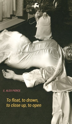 To Float, to Drown, to Close Up, to Open by Pierce, E. Alex