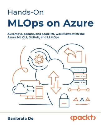 Hands-On MLOps on Azure: Automate, secure, and scale ML workflows with the Azure ML CLI, GitHub, and LLMOps by de, Banibrata