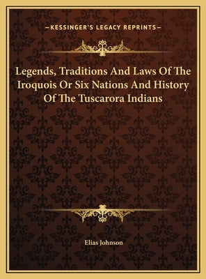 Legends, Traditions And Laws Of The Iroquois Or Six Nations And History Of The Tuscarora Indians by Johnson, Elias