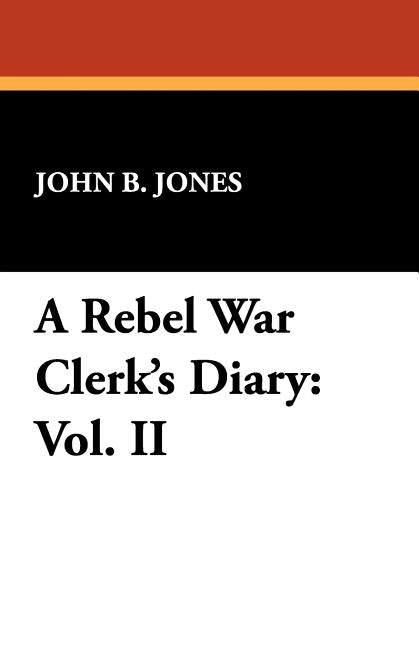 A Rebel War Clerk's Diary: Vol. II by Jones, John B.