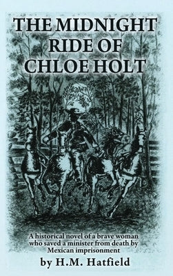 The Midnight Ride of Chloe Holt: A historical novel of a brave woman who saved a minister from death by Mexican imprisonment by Hatfield, H. M.