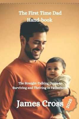 The First Time Dad Book 2025: The Straight-Talking Guide to Surviving and Thriving in Fatherhood by Cross, James
