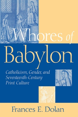 Whores of Babylon: Catholicism Gender and Seventeenth Centu by Dolan, Frances E.